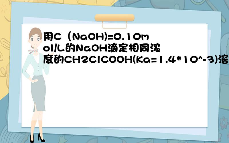 用C（NaOH)=0.10mol/L的NaOH滴定相同浓度的CH2ClCOOH(Ka=1.4*10^-3)溶液,计算计量点时溶液的PH,并选择合适的指示剂