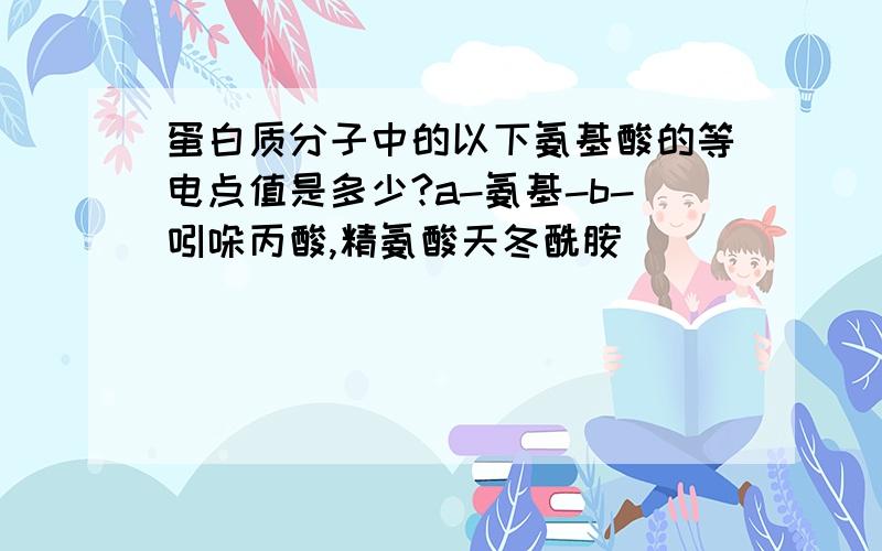 蛋白质分子中的以下氨基酸的等电点值是多少?a-氨基-b-吲哚丙酸,精氨酸天冬酰胺