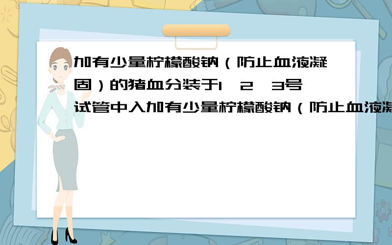 加有少量柠檬酸钠（防止血液凝固）的猪血分装于1、2、3号试管中入加有少量柠檬酸钠（防止血液凝固）的猪血分装于1、2、3号试管中,随后依次加入0.3%、0.9%和1.5%氯化钠溶液稀释,30分钟后离