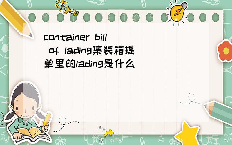 container bill of lading集装箱提单里的lading是什么