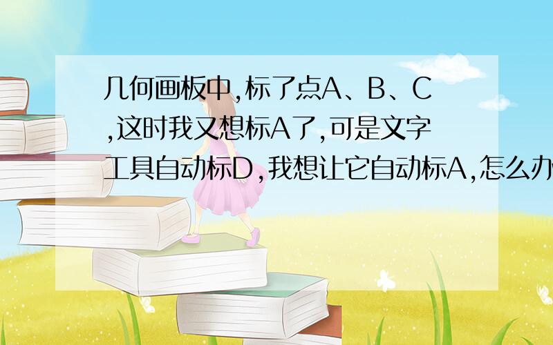 几何画板中,标了点A、B、C,这时我又想标A了,可是文字工具自动标D,我想让它自动标A,怎么办?