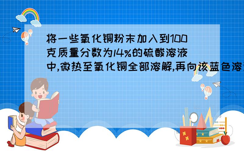 将一些氧化铜粉末加入到100克质量分数为l4%的硫酸溶液中,微热至氧化铜全部溶解,再向该蓝色溶液中加入20克铁粉.充分反应后,过滤、烘干,得到干燥的固体物质仍是20克.(1)原加入的氧化铜的质