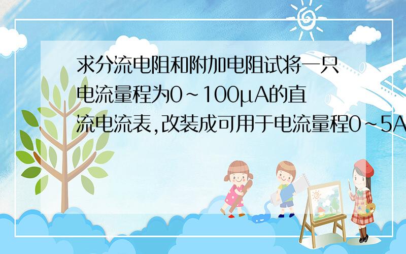 求分流电阻和附加电阻试将一只电流量程为0~100μA的直流电流表,改装成可用于电流量程0~5A,测量电压量程0~300V的复用表.已知：表内阻R0=1500Ω,Rg=1500Ω,求：RA分流电阻和Rv附加电阻.