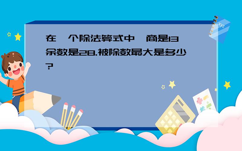 在一个除法算式中,商是13,余数是28.被除数最大是多少?