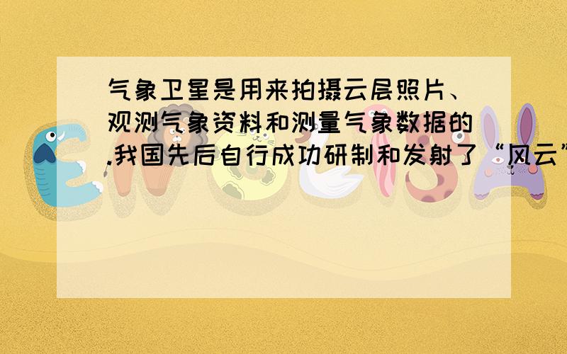 气象卫星是用来拍摄云层照片、观测气象资料和测量气象数据的.我国先后自行成功研制和发射了“风云”一号和“风云”二号两颗气象卫星,“风云”一号卫星轨道与赤道平面垂直并且通过