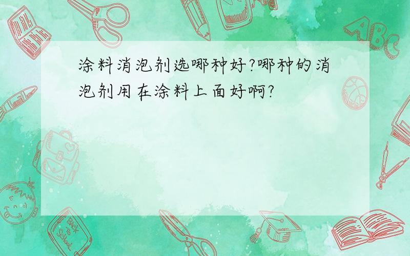 涂料消泡剂选哪种好?哪种的消泡剂用在涂料上面好啊?