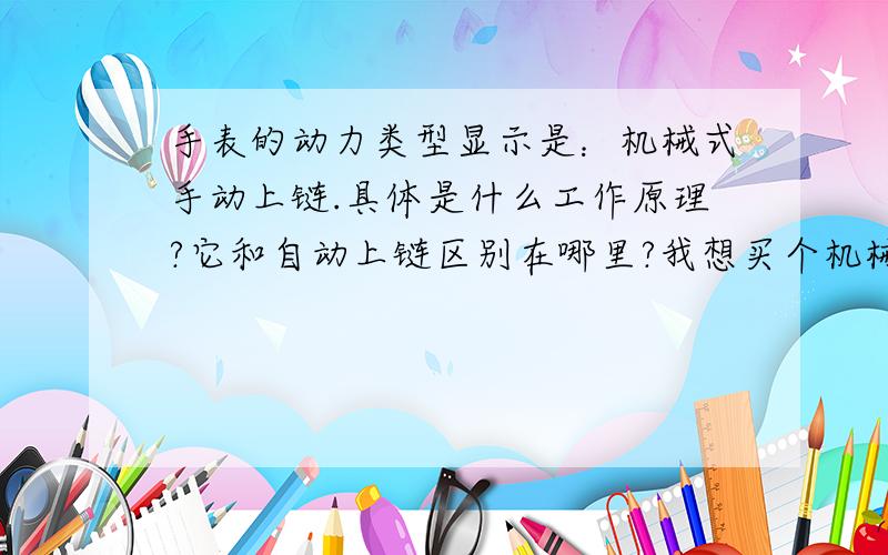 手表的动力类型显示是：机械式手动上链.具体是什么工作原理?它和自动上链区别在哪里?我想买个机械表,就是戴在手上就可以一直走的,不用自己上发条,也不用买电池的那种.搜了好多,动力