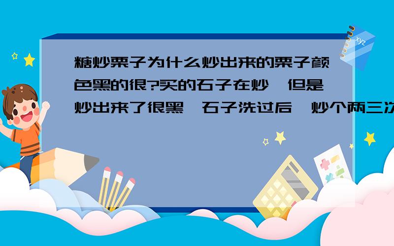 糖炒栗子为什么炒出来的栗子颜色黑的很?买的石子在炒,但是炒出来了很黑,石子洗过后,炒个两三次就又黑了?求解答, 谢谢了