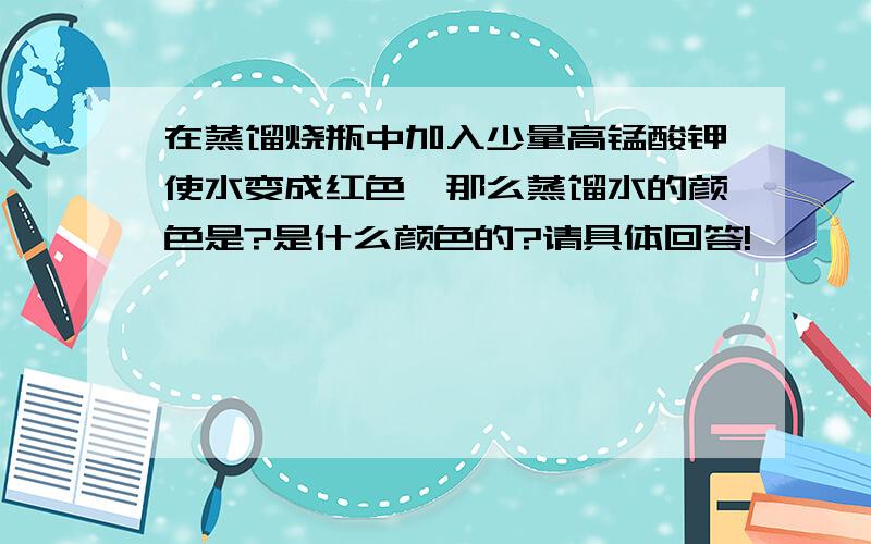 在蒸馏烧瓶中加入少量高锰酸钾使水变成红色,那么蒸馏水的颜色是?是什么颜色的?请具体回答!