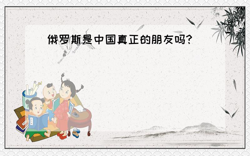 俄罗斯是中国真正的朋友吗?