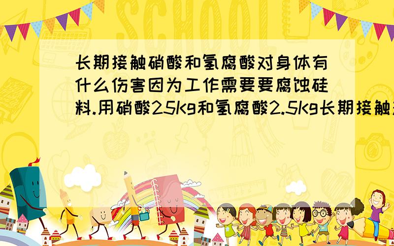 长期接触硝酸和氢腐酸对身体有什么伤害因为工作需要要腐蚀硅料.用硝酸25Kg和氢腐酸2.5Kg长期接触对身体有什么伤害