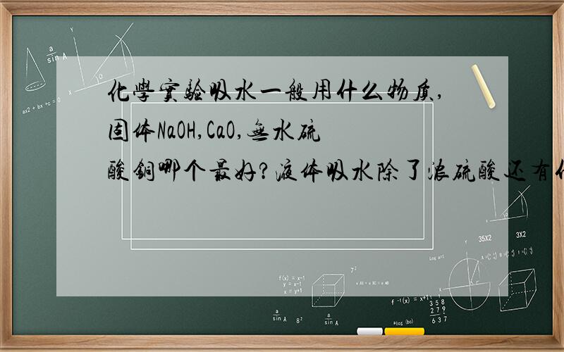 化学实验吸水一般用什么物质,固体NaOH,CaO,无水硫酸铜哪个最好?液体吸水除了浓硫酸还有什么?没把握的别回答