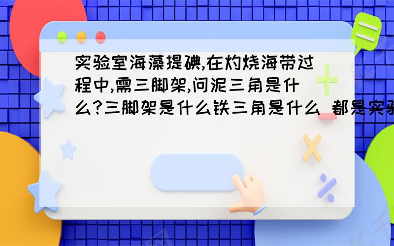 实验室海藻提碘,在灼烧海带过程中,需三脚架,问泥三角是什么?三脚架是什么铁三角是什么 都是实验仪器