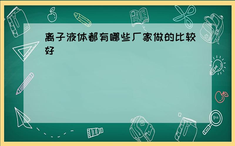 离子液体都有哪些厂家做的比较好