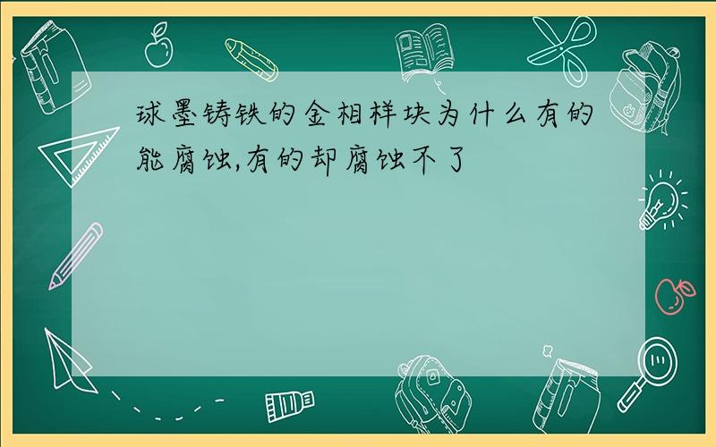 球墨铸铁的金相样块为什么有的能腐蚀,有的却腐蚀不了