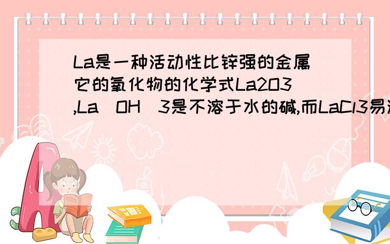 La是一种活动性比锌强的金属它的氧化物的化学式La2O3,La(OH)3是不溶于水的碱,而LaCl3易溶于水.下列各组物质中不能直接反映制得LaCl3的是（ ）.A.La+HCLB.La(OH)3+HCLC.Bacl2+La(NO3)3D.La2O3+HCL