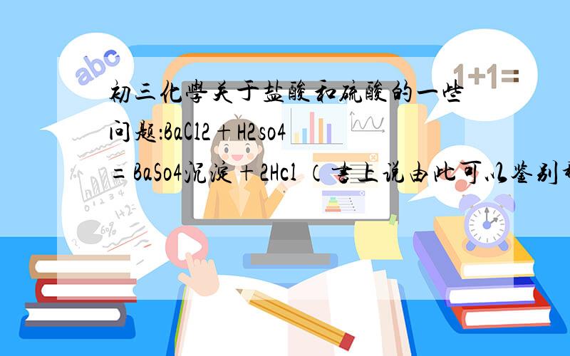 初三化学关于盐酸和硫酸的一些问题：BaCl2+H2so4=BaSo4沉淀+2Hcl （书上说由此可以鉴别稀硫酸和盐酸）AgNo3+Hcl=Agcl沉淀+HNo3 （书上说由此可以检验盐酸）可是,1、我不明白为什么BaSo4和AgCl均不溶