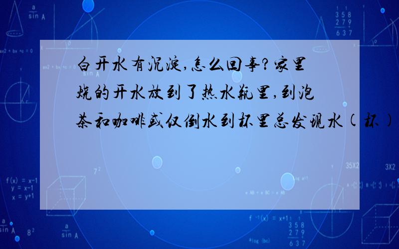 白开水有沉淀,怎么回事?家里烧的开水放到了热水瓶里,到泡茶和咖啡或仅倒水到杯里总发现水(杯)里有很小的灰一样的成淀,请问是怎回事?