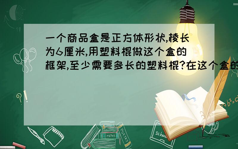 一个商品盒是正方体形状,棱长为6厘米,用塑料棍做这个盒的框架,至少需要多长的塑料棍?在这个盒的四周贴上商标,贴商标的面积是多少?