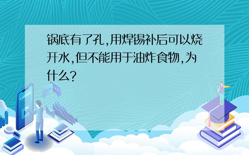 锅底有了孔,用焊锡补后可以烧开水,但不能用于油炸食物,为什么?