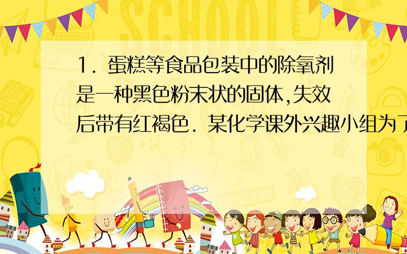 1．蛋糕等食品包装中的除氧剂是一种黑色粉末状的固体,失效后带有红褐色．某化学课外兴趣小组为了探究其第二个化学方程式有错吗?