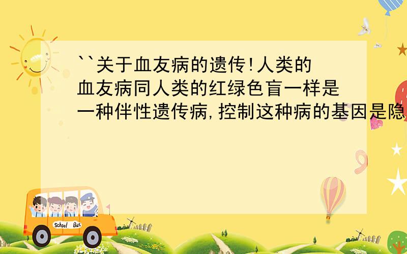 ``关于血友病的遗传!人类的血友病同人类的红绿色盲一样是一种伴性遗传病,控制这种病的基因是隐性的,位于X染色体上.问患者的性别情况是( ) A.男性患者多于女性患者 B.全部是女性C.女性患