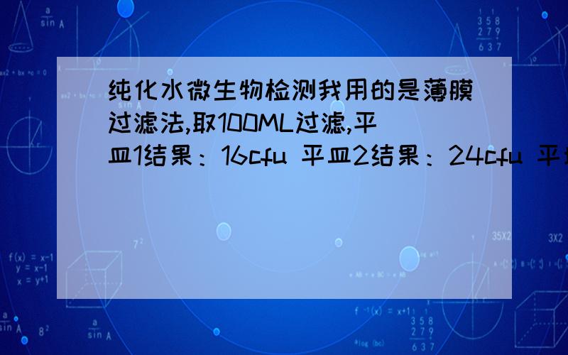 纯化水微生物检测我用的是薄膜过滤法,取100ML过滤,平皿1结果：16cfu 平皿2结果：24cfu 平均20cfu 但要求出具的是cfu/ml,结果是不是应该20除以100?如果说结果是25cfu 再除以100ml 那结果是报2.5cfu还是