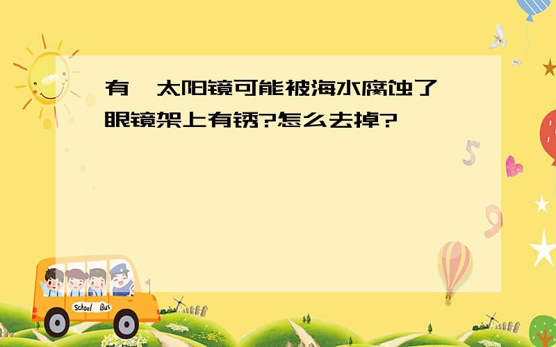 有一太阳镜可能被海水腐蚀了,眼镜架上有锈?怎么去掉?