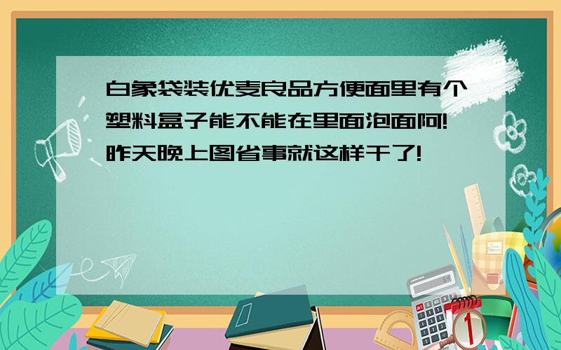 白象袋装优麦良品方便面里有个塑料盒子能不能在里面泡面阿!昨天晚上图省事就这样干了!