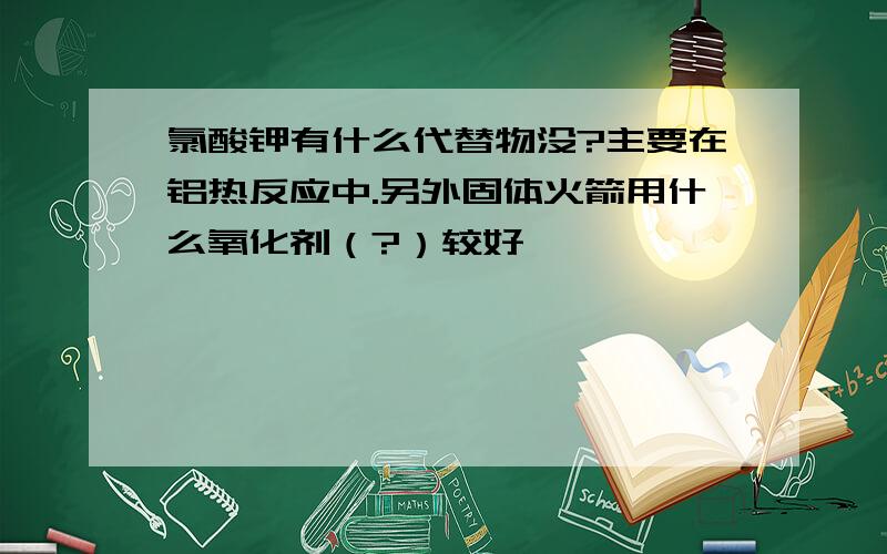 氯酸钾有什么代替物没?主要在铝热反应中.另外固体火箭用什么氧化剂（?）较好