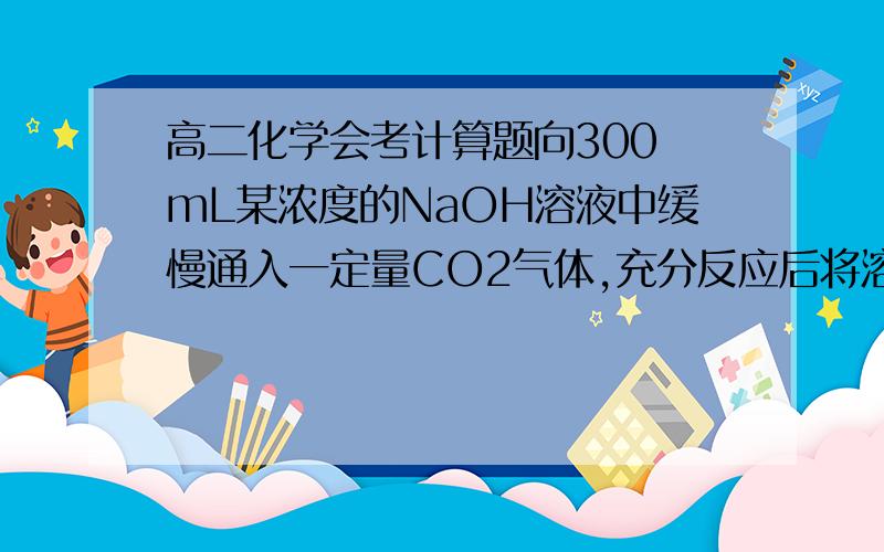 高二化学会考计算题向300 mL某浓度的NaOH溶液中缓慢通入一定量CO2气体,充分反应后将溶液小心蒸干,得到白色固体.（1）由于通入CO2的量不同,得到的白色固体组成也不同.请按要求完成下表：物