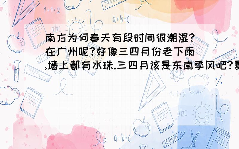 南方为何春天有段时间很潮湿?在广州呢?好像三四月份老下雨,墙上都有水珠.三四月该是东南季风吧?夏天季风更大,为何雨水还少呢?