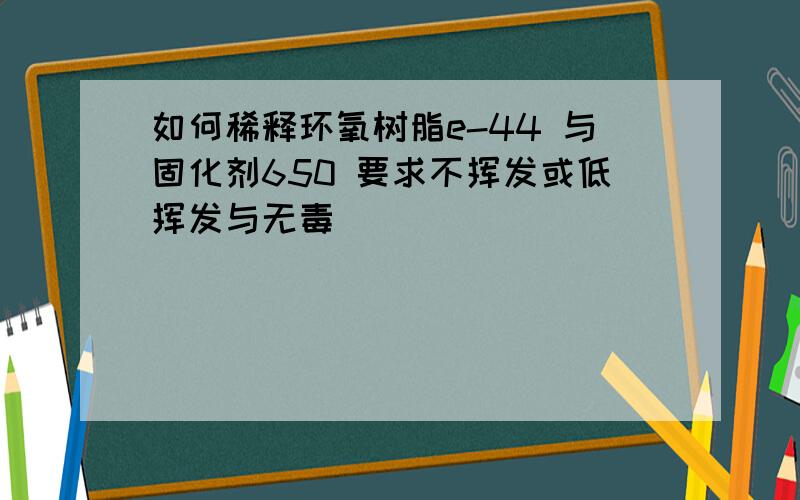 如何稀释环氧树脂e-44 与固化剂650 要求不挥发或低挥发与无毒