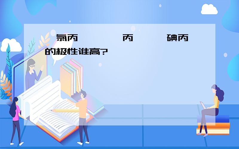 一氯丙烷,一溴丙烷,一碘丙烷的极性谁高?