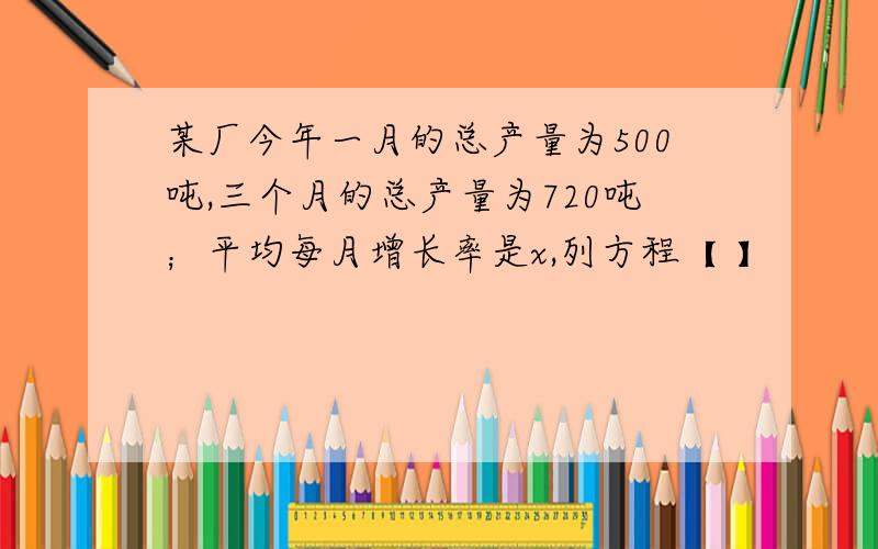 某厂今年一月的总产量为500吨,三个月的总产量为720吨；平均每月增长率是x,列方程【 】