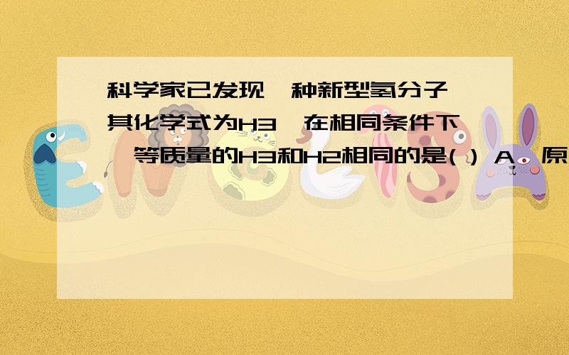 科学家已发现一种新型氢分子,其化学式为H3,在相同条件下,等质量的H3和H2相同的是( ) A、原子数B、分子数C、体积D、物质的量