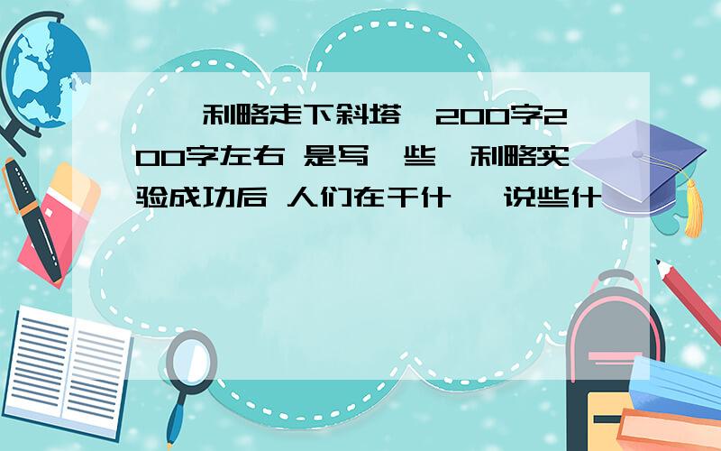 《伽利略走下斜塔》200字200字左右 是写一些伽利略实验成功后 人们在干什麼 说些什麽