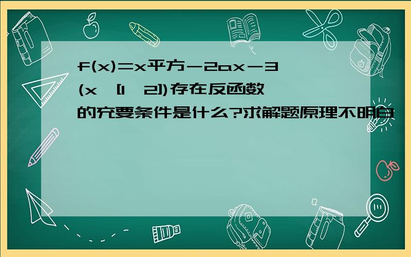 f(x)=x平方－2ax－3(x∈[1,2])存在反函数的充要条件是什么?求解题原理不明白,为什么?