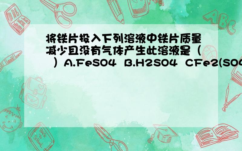 将铁片投入下列溶液中铁片质量减少且没有气体产生此溶液是（  ）A.FeSO4  B.H2SO4  CFe2(SO4)3  D.AgNO3详细过程?