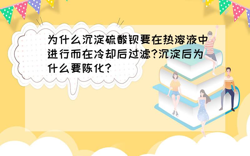 为什么沉淀硫酸钡要在热溶液中进行而在冷却后过滤?沉淀后为什么要陈化?