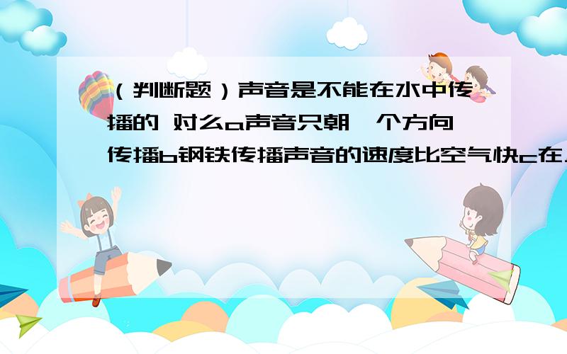 （判断题）声音是不能在水中传播的 对么a声音只朝一个方向传播b钢铁传播声音的速度比空气快c在月球上不借助通讯工具,即使面对大声说话,也是听不到声音的