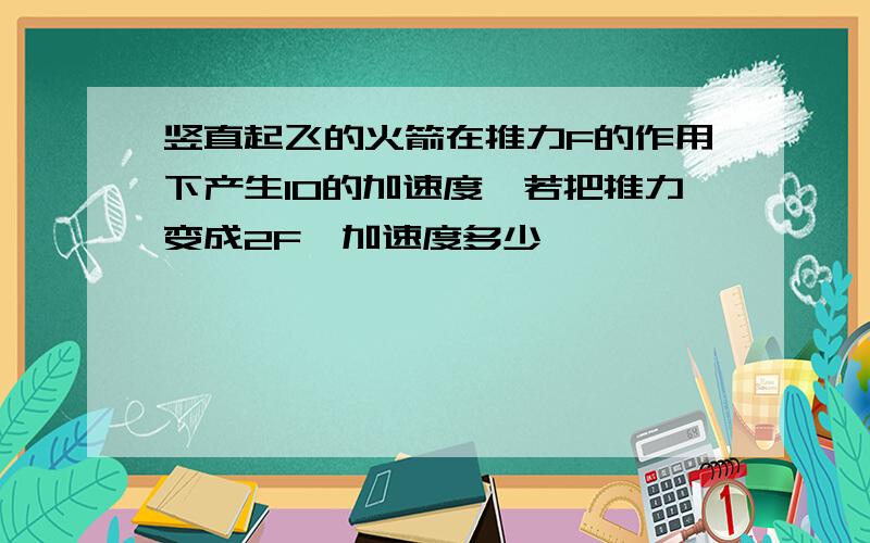 竖直起飞的火箭在推力F的作用下产生10的加速度,若把推力变成2F,加速度多少,