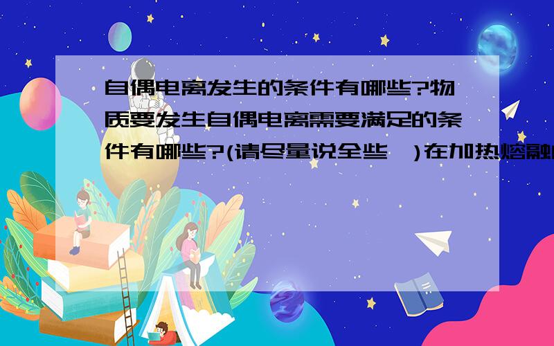 自偶电离发生的条件有哪些?物质要发生自偶电离需要满足的条件有哪些?(请尽量说全些,)在加热熔融的情况下物质会发生自偶电离吗?