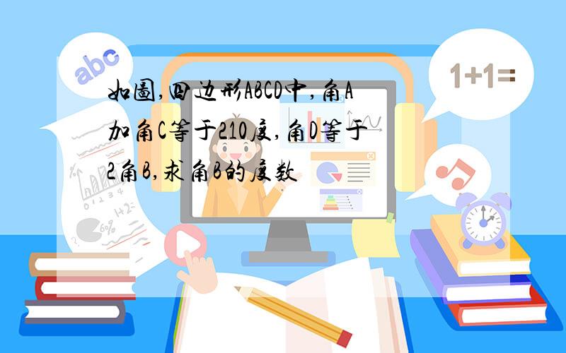 如图,四边形ABCD中,角A加角C等于210度,角D等于2角B,求角B的度数