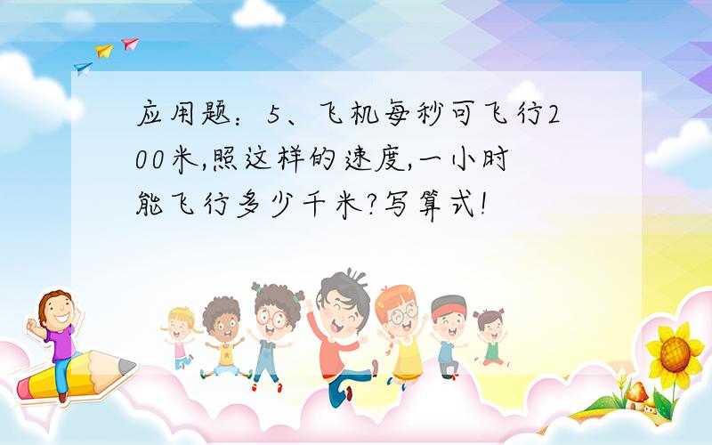 应用题：5、飞机每秒可飞行200米,照这样的速度,一小时能飞行多少千米?写算式!