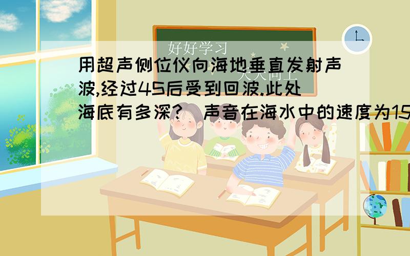 用超声侧位仪向海地垂直发射声波,经过4S后受到回波.此处海底有多深?（声音在海水中的速度为1531m/S）