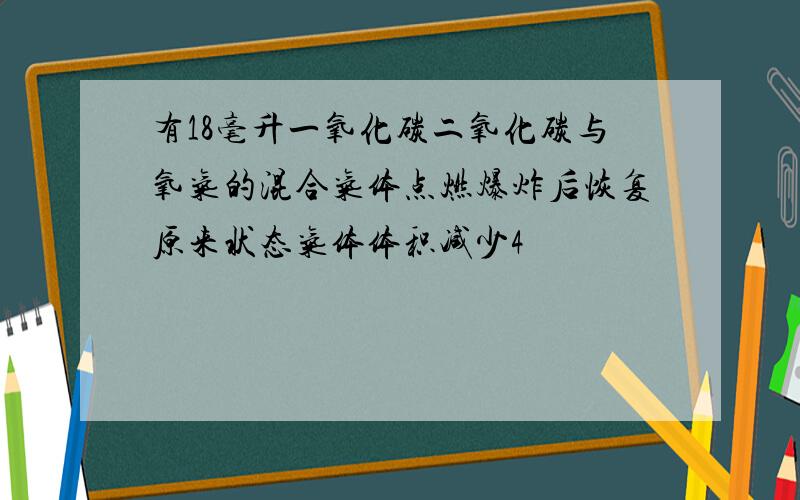 有18毫升一氧化碳二氧化碳与氧气的混合气体点燃爆炸后恢复原来状态气体体积减少4