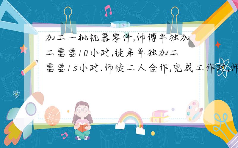 加工一批机器零件,师傅单独加工需要10小时,徒弟单独加工需要15小时.师徒二人合作,完成工作时,师傅比徒弟多加工了30个.这批零件共有多少个?