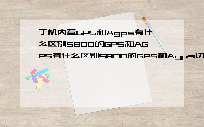 手机内置GPS和Agps有什么区别5800的GPS和AGPS有什么区别5800的GPS和Agps功能一样么?这两项都是收流量费的么?还有哪个是起导航作用的?如果我的手机有wifi功能的话,还收流量费么?