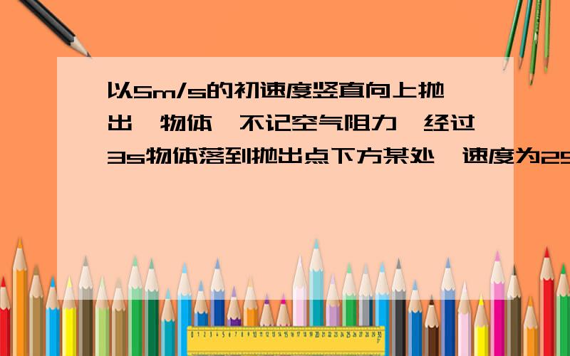 以5m/s的初速度竖直向上抛出一物体,不记空气阻力,经过3s物体落到抛出点下方某处,速度为25m/s,已知该物体在此运动过程中加速度恒定,求该加速度的大小与方向?